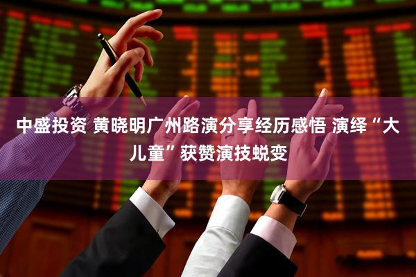 中盛投资 黄晓明广州路演分享经历感悟 演绎“大儿童”获赞演技蜕变