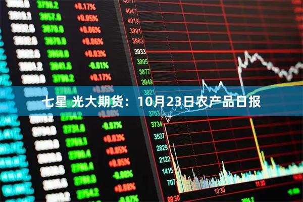 七星 光大期货：10月23日农产品日报