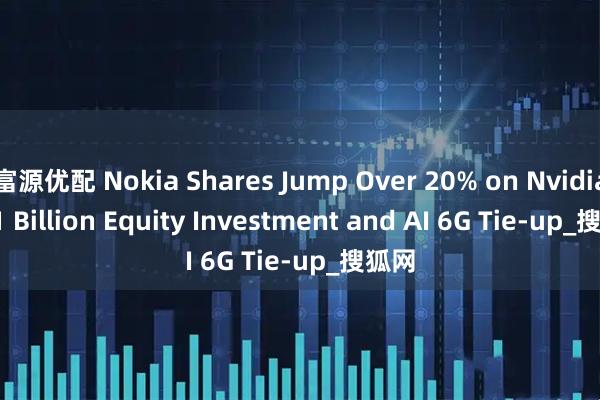 富源优配 Nokia Shares Jump Over 20% on Nvidia's $1 Billion Equity Investment and AI 6G Tie-up_搜狐网