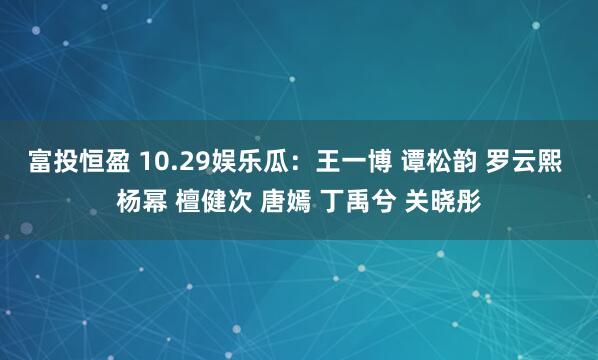 富投恒盈 10.29娱乐瓜：王一博 谭松韵 罗云熙 杨幂 檀健次 唐嫣 丁禹兮 关晓彤