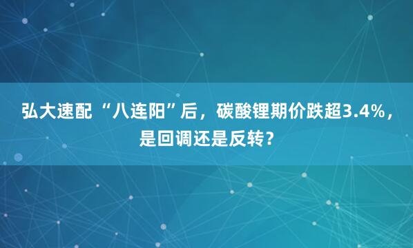 弘大速配 “八连阳”后，碳酸锂期价跌超3.4%，是回调还是反转？
