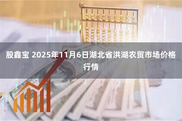 股鑫宝 2025年11月6日湖北省洪湖农贸市场价格行情