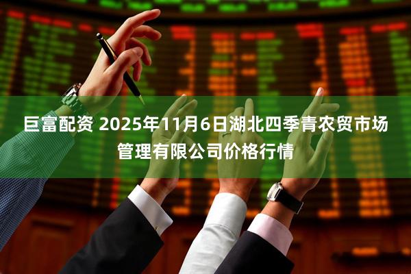 巨富配资 2025年11月6日湖北四季青农贸市场管理有限公司价格行情
