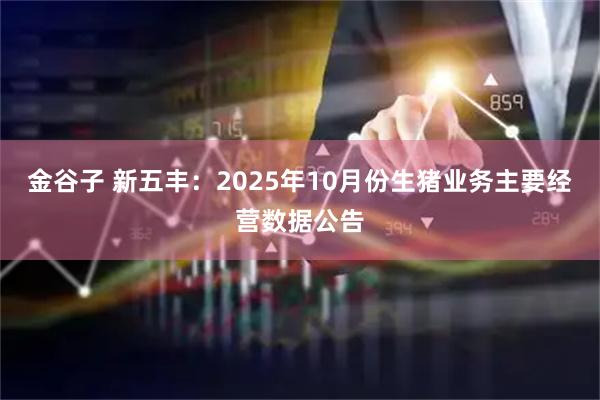 金谷子 新五丰：2025年10月份生猪业务主要经营数据公告