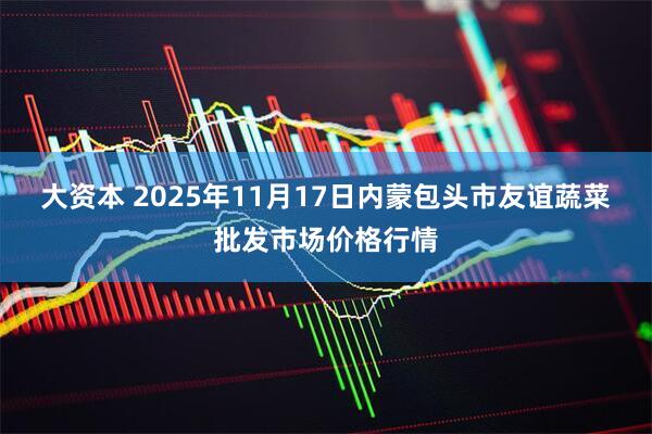 大资本 2025年11月17日内蒙包头市友谊蔬菜批发市场价格行情