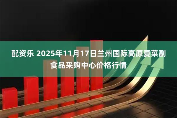 配资乐 2025年11月17日兰州国际高原夏菜副食品采购中心价格行情