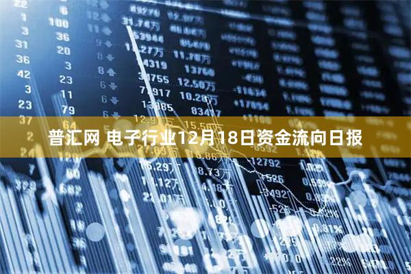 普汇网 电子行业12月18日资金流向日报