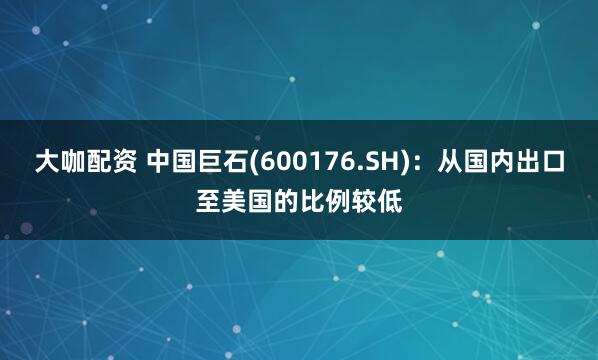 大咖配资 中国巨石(600176.SH):从国内出口至美国的比例较低