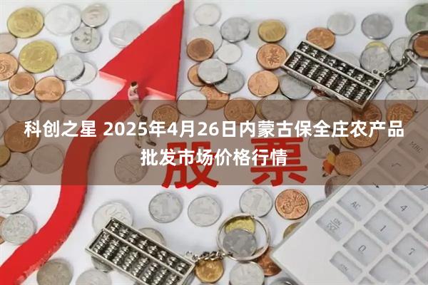 科创之星 2025年4月26日内蒙古保全庄农产品批发市场价格行情