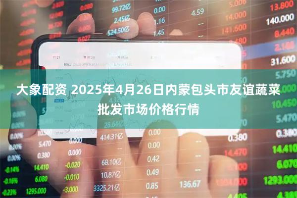 大象配资 2025年4月26日内蒙包头市友谊蔬菜批发市场价格行情