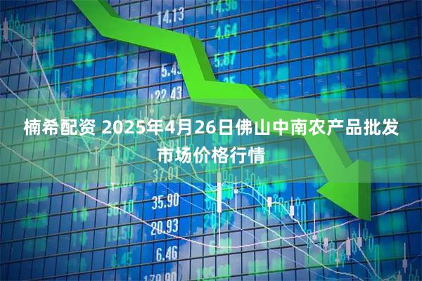 楠希配资 2025年4月26日佛山中南农产品批发市场价格行情
