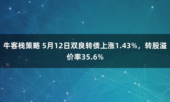 牛客栈策略 5月12日双良转债上涨1.43%，转股溢价率35.6%