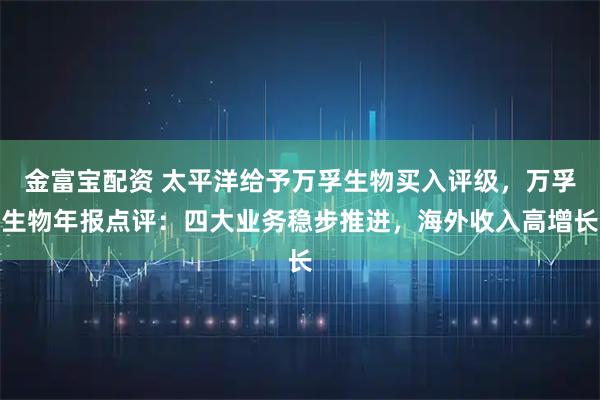 金富宝配资 太平洋给予万孚生物买入评级，万孚生物年报点评：四大业务稳步推进，海外收入高增长
