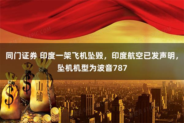 同门证券 印度一架飞机坠毁，印度航空已发声明，坠机机型为波音787