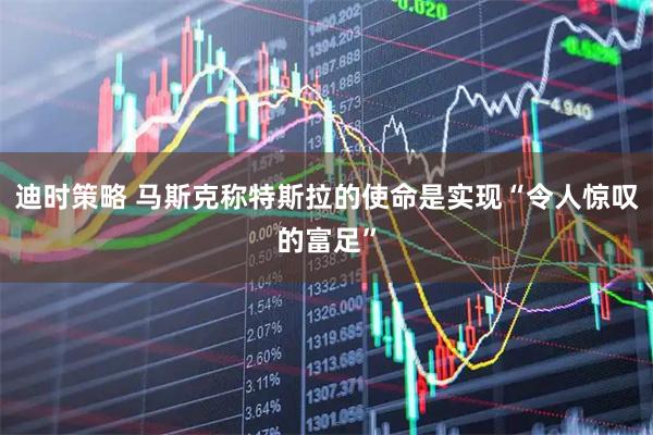 迪时策略 马斯克称特斯拉的使命是实现“令人惊叹的富足”