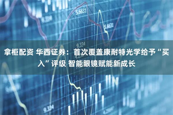 拿柜配资 华西证券：首次覆盖康耐特光学给予“买入”评级 智能眼镜赋能新成长