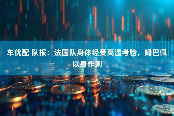 车优配 队报:法国队身体经受高温考验,姆巴佩以身作则