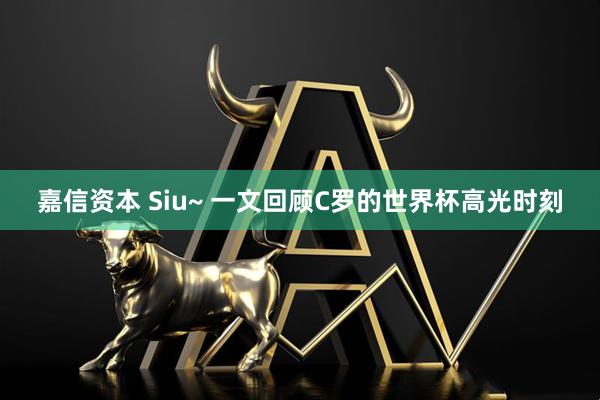 嘉信资本 Siu~ 一文回顾C罗的世界杯高光时刻