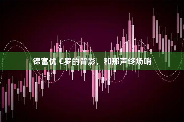 锦富优 C罗的背影,和那声终场哨